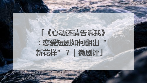 《心动还请告诉我》：恋爱短剧如何翻出“新花样”？｜微剧评