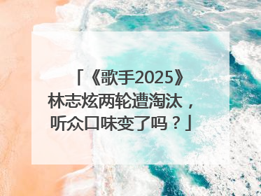 《歌手2025》林志炫两轮遭淘汰，听众口味变了吗？