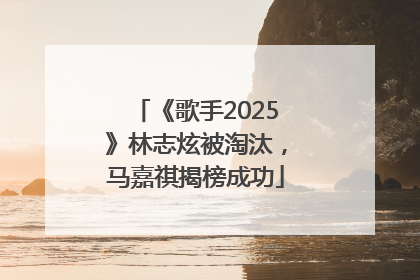 《歌手2025》林志炫被淘汰，马嘉祺揭榜成功