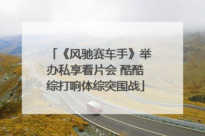 《风驰赛车手》举办私享看片会 酷酷综打响体综突围战