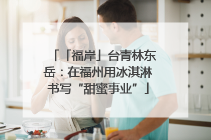 「福岸」台青林东岳：在福州用冰淇淋书写“甜蜜事业”