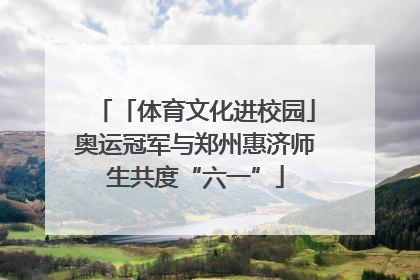 「体育文化进校园」奥运冠军与郑州惠济师生共度“六一”