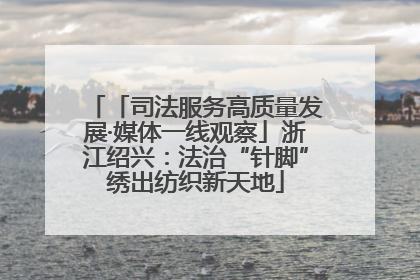 「司法服务高质量发展·媒体一线观察」浙江绍兴：法治“针脚”绣出纺织新天地
