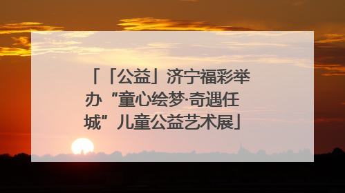 「公益」济宁福彩举办“童心绘梦·奇遇任城”儿童公益艺术展