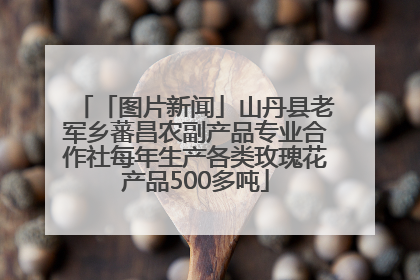 「图片新闻」山丹县老军乡蕃昌农副产品专业合作社每年生产各类玫瑰花产品500多吨
