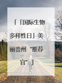 「国际生物多样性日」美丽贵州“推荐官”