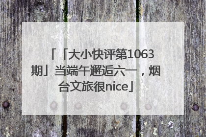 「大小快评第1063期」当端午邂逅六一，烟台文旅很nice