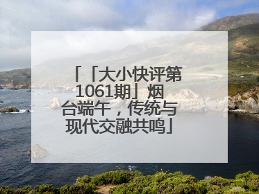 「大小快评第1061期」烟台端午，传统与现代交融共鸣