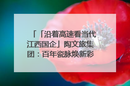 「沿着高速看当代江西国企」陶文旅集团：百年瓷脉焕新彩 文旅融合谱华章