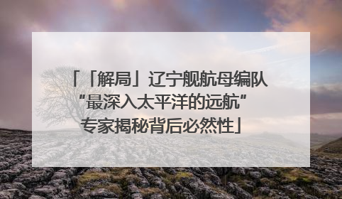 「解局」辽宁舰航母编队“最深入太平洋的远航” 专家揭秘背后必然性