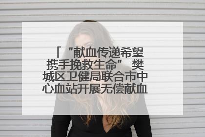 “献血传递希望 携手挽救生命” 樊城区卫健局联合市中心血站开展无偿献血科普公益活动