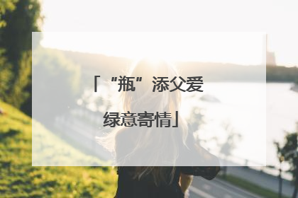 “瓶”添父爱 绿意寄情