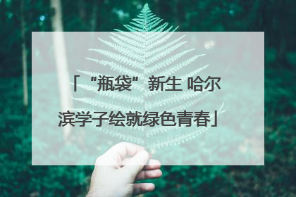 “瓶袋”新生 哈尔滨学子绘就绿色青春