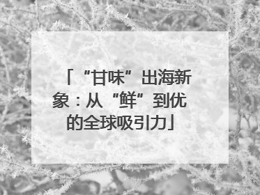 “甘味”出海新象：从“鲜”到优的全球吸引力