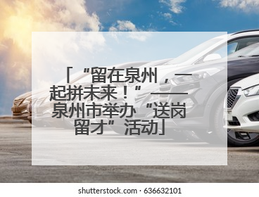 “留在泉州，一起拼未来！”——泉州市举办“送岗留才”活动