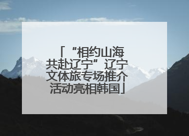 “相约山海 共赴辽宁”辽宁文体旅专场推介活动亮相韩国