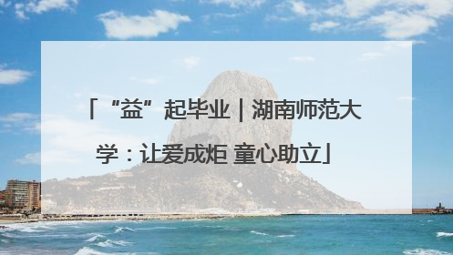 “益”起毕业｜湖南师范大学：让爱成炬 童心助立