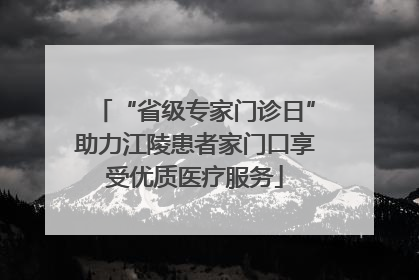“省级专家门诊日”助力江陵患者家门口享受优质医疗服务