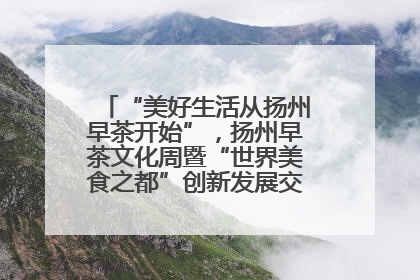 “美好生活从扬州早茶开始”，扬州早茶文化周暨“世界美食之都”创新发展交流活动启幕
