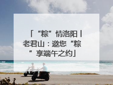 “粽”情洛阳丨老君山：邀您“粽”享端午之约