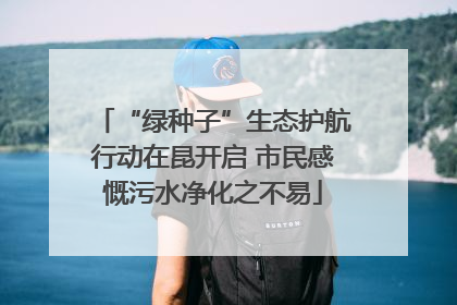 “绿种子”生态护航行动在昆开启 市民感慨污水净化之不易
