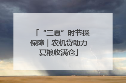 “三夏”时节探保障｜农机贷助力夏粮收满仓