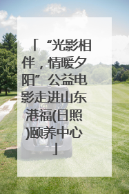 “光影相伴，情暖夕阳”公益电影走进山东港福(日照)颐养中心