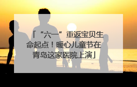 “六一”重返宝贝生命起点！暖心儿童节在青岛这家医院上演