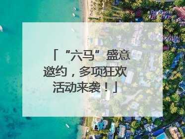 “六马”盛意邀约，多项狂欢活动来袭！