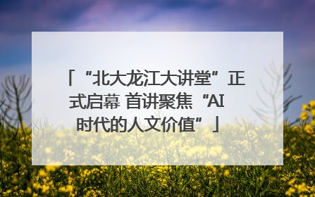“北大龙江大讲堂”正式启幕 首讲聚焦“AI时代的人文价值”