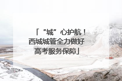 “城”心护航！西城城管全力做好高考服务保障