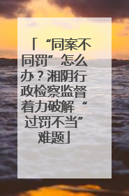 “同案不同罚”怎么办？湘阴行政检察监督着力破解“过罚不当”难题