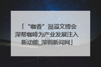 “咖香”漫溢文博会 深帮咖啡为产业发展注入新动能_深圳新闻网