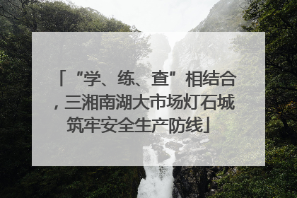 “学、练、查”相结合，三湘南湖大市场灯石城筑牢安全生产防线