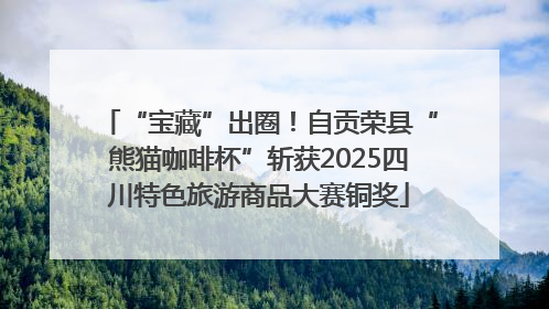 “宝藏”出圈！自贡荣县“熊猫咖啡杯”斩获2025四川特色旅游商品大赛铜奖