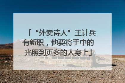 “外卖诗人”王计兵有新职，他要将手中的光照到更多的人身上
