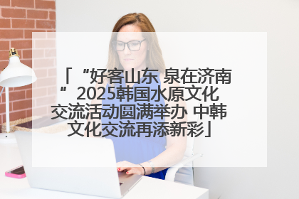 “好客山东 泉在济南”2025韩国水原文化交流活动圆满举办 中韩文化交流再添新彩