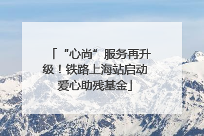 “心尚”服务再升级！铁路上海站启动爱心助残基金