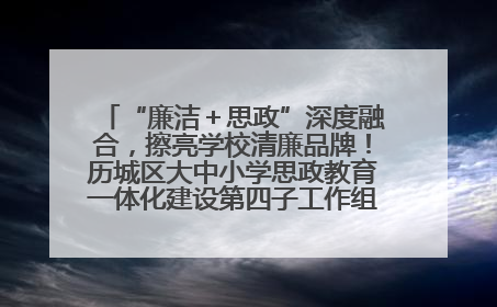 “廉洁＋思政”深度融合，擦亮学校清廉品牌！历城区大中小学思政教育一体化建设第四子工作组举行共建活动