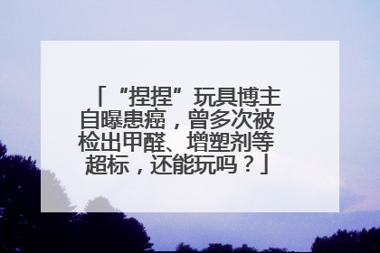 “捏捏”玩具博主自曝患癌，曾多次被检出甲醛、增塑剂等超标，还能玩吗？