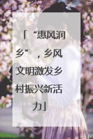 “惠风润乡”，乡风文明激发乡村振兴新活力