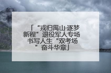 “戎归禺山·逐梦新程”退役军人专场 书写人生“双考场”奋斗华章