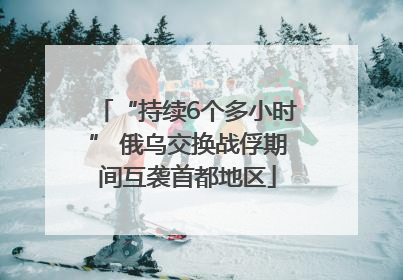 “持续6个多小时” 俄乌交换战俘期间互袭首都地区