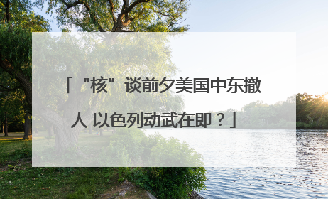 “核”谈前夕美国中东撤人 以色列动武在即？