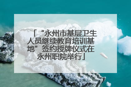 “永州市基层卫生人员继续教育培训基地”签约授牌仪式在永州职院举行