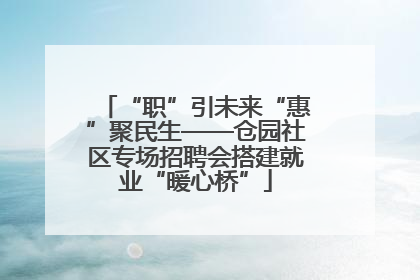 “职”引未来“惠”聚民生——仓园社区专场招聘会搭建就业“暖心桥”