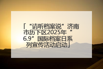 “请听档案说”济南市历下区2025年“6.9”国际档案日系列宣传活动启动