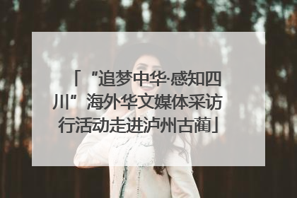 “追梦中华·感知四川”海外华文媒体采访行活动走进泸州古蔺
