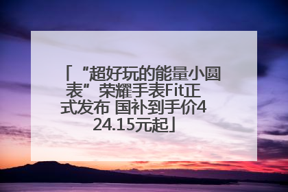 “超好玩的能量小圆表”荣耀手表Fit正式发布 国补到手价424.15元起