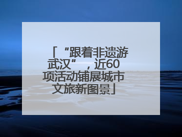 “跟着非遗游武汉”，近60项活动铺展城市文旅新图景